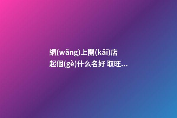 網(wǎng)上開(kāi)店起個(gè)什么名好 取旺生意的店名-名學(xué)網(wǎng)